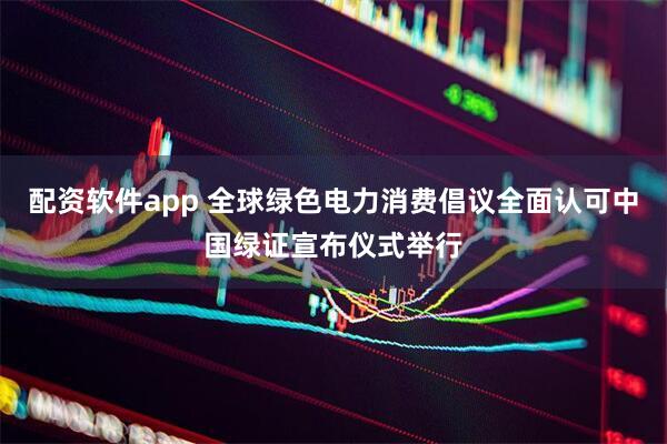 配资软件app 全球绿色电力消费倡议全面认可中国绿证宣布仪式举行
