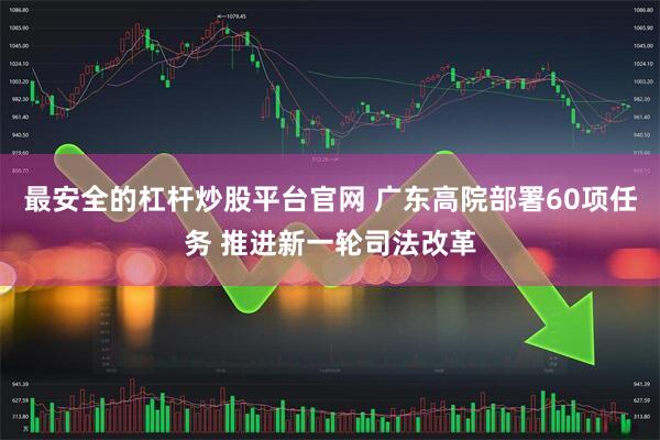 最安全的杠杆炒股平台官网 广东高院部署60项任务 推进新一轮司法改革