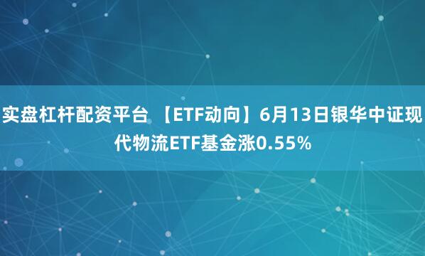 实盘杠杆配资平台 【ETF动向】6月13日银华中证现代物流ETF基金涨0.55%