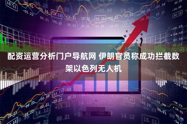 配资运营分析门户导航网 伊朗官员称成功拦截数架以色列无人机