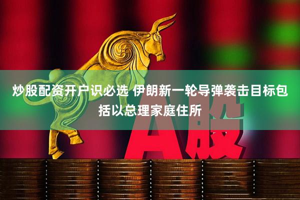 炒股配资开户识必选 伊朗新一轮导弹袭击目标包括以总理家庭住所