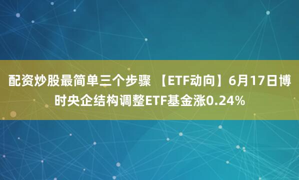 配资炒股最简单三个步骤 【ETF动向】6月17日博时央企结构调整ETF基金涨0.24%