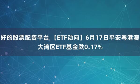 好的股票配资平台 【ETF动向】6月17日平安粤港澳大湾区ETF基金跌0.17%
