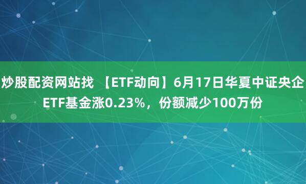 炒股配资网站找 【ETF动向】6月17日华夏中证央企ETF基金涨0.23%，份额减少100万份