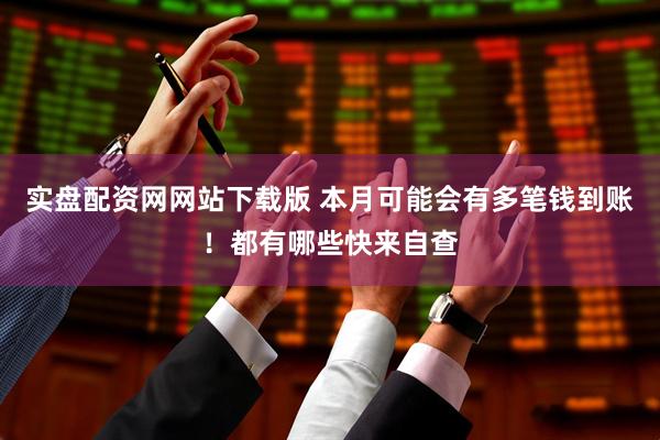 实盘配资网网站下载版 本月可能会有多笔钱到账！都有哪些快来自查