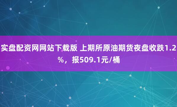 实盘配资网网站下载版 上期所原油期货夜盘收跌1.2%，报509.1元/桶