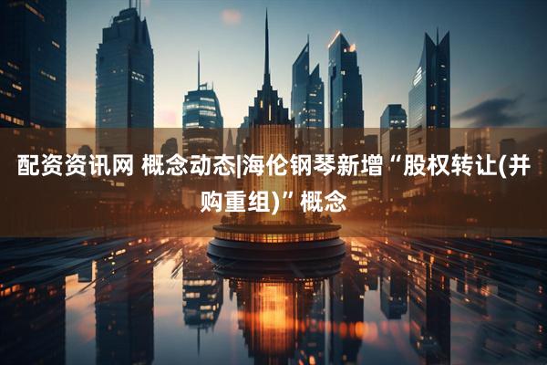 配资资讯网 概念动态|海伦钢琴新增“股权转让(并购重组)”概念