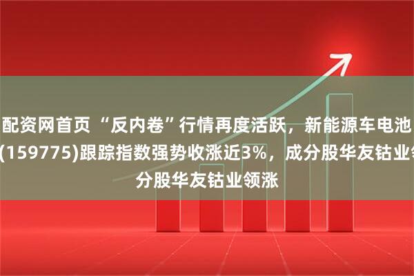 配资网首页 “反内卷”行情再度活跃，新能源车电池ETF(159775)跟踪指数强势收涨近3%，成分股华友钴业领涨