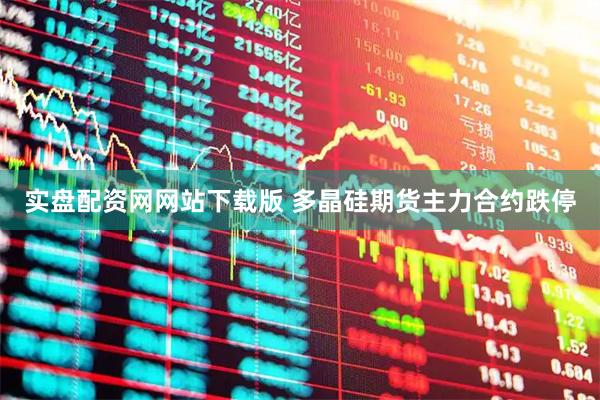 实盘配资网网站下载版 多晶硅期货主力合约跌停