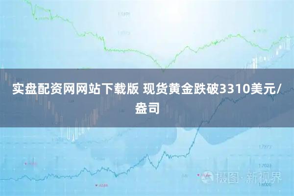 实盘配资网网站下载版 现货黄金跌破3310美元/盎司