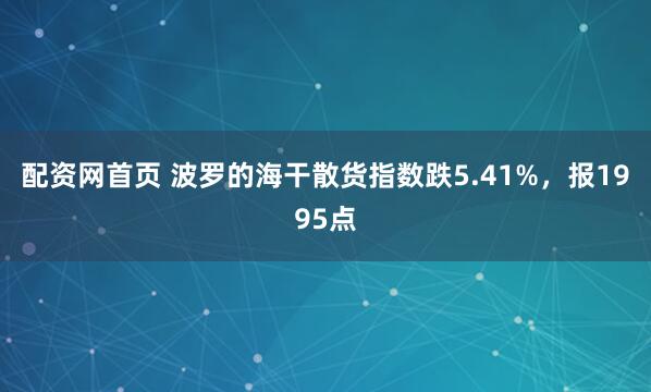 配资网首页 波罗的海干散货指数跌5.41%，报1995点