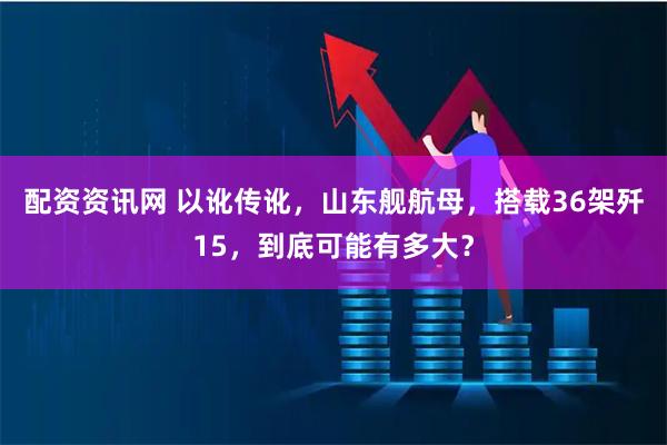 配资资讯网 以讹传讹，山东舰航母，搭载36架歼15，到底可能有多大？