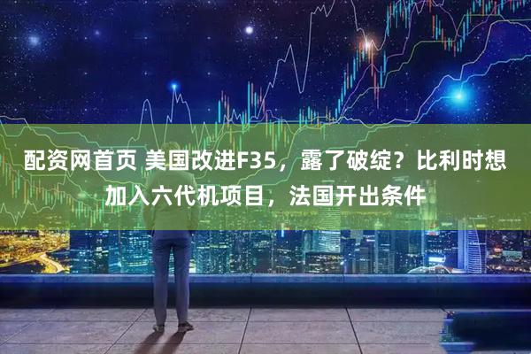 配资网首页 美国改进F35，露了破绽？比利时想加入六代机项目，法国开出条件