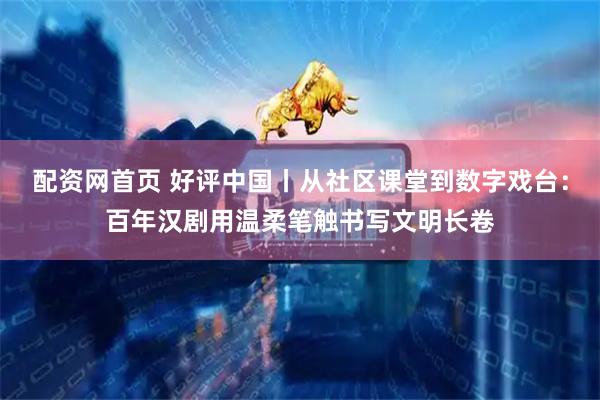 配资网首页 好评中国丨从社区课堂到数字戏台：百年汉剧用温柔笔触书写文明长卷