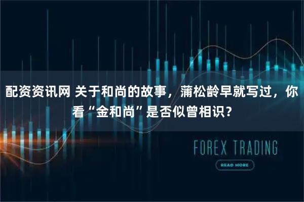 配资资讯网 关于和尚的故事，蒲松龄早就写过，你看“金和尚”是否似曾相识？