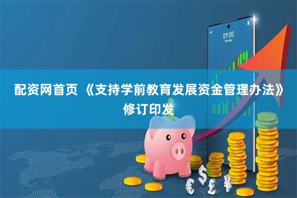 配资网首页 《支持学前教育发展资金管理办法》修订印发