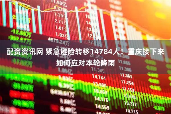 配资资讯网 紧急避险转移14784人！重庆接下来如何应对本轮降雨