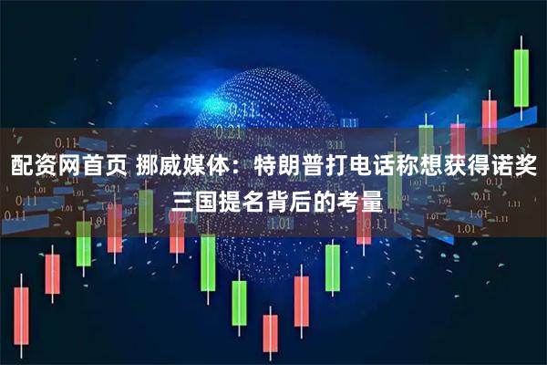 配资网首页 挪威媒体：特朗普打电话称想获得诺奖 三国提名背后的考量