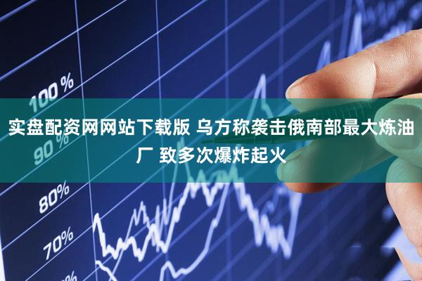 实盘配资网网站下载版 乌方称袭击俄南部最大炼油厂 致多次爆炸起火