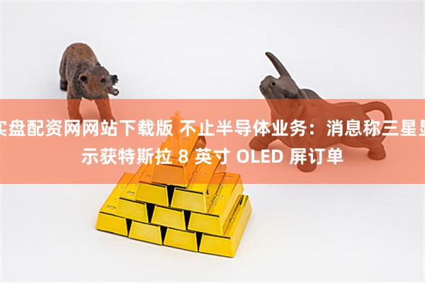 实盘配资网网站下载版 不止半导体业务：消息称三星显示获特斯拉 8 英寸 OLED 屏订单
