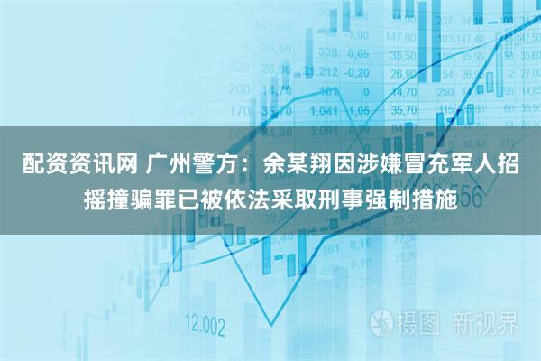 配资资讯网 广州警方：余某翔因涉嫌冒充军人招摇撞骗罪已被依法采取刑事强制措施