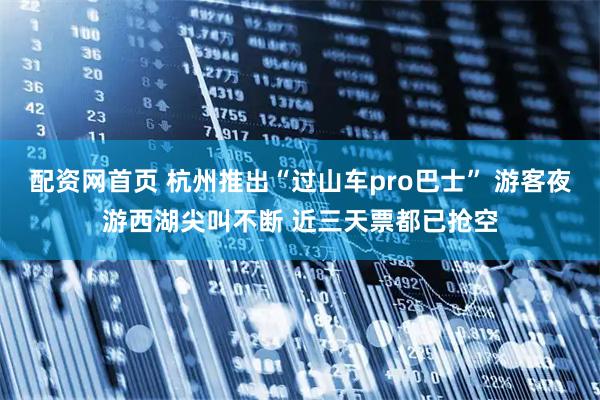 配资网首页 杭州推出“过山车pro巴士” 游客夜游西湖尖叫不断 近三天票都已抢空