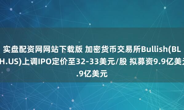 实盘配资网网站下载版 加密货币交易所Bullish(BLSH.US)上调IPO定价至32-33美元/股 拟募资9.9亿美元