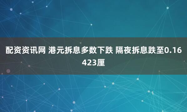配资资讯网 港元拆息多数下跌 隔夜拆息跌至0.16423厘
