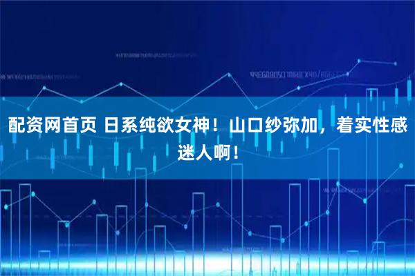 配资网首页 日系纯欲女神！山口纱弥加，着实性感迷人啊！