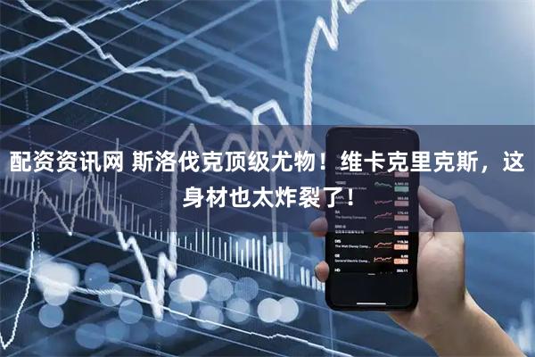 配资资讯网 斯洛伐克顶级尤物！维卡克里克斯，这身材也太炸裂了！
