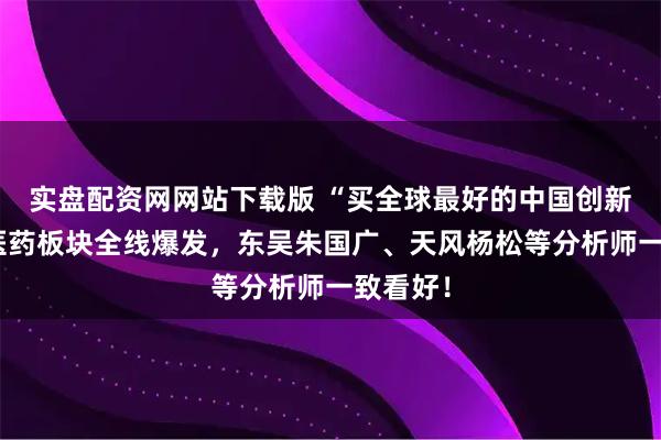 实盘配资网网站下载版 “买全球最好的中国创新药”！医药板块全线爆发，东吴朱国广、天风杨松等分析师一致看好！