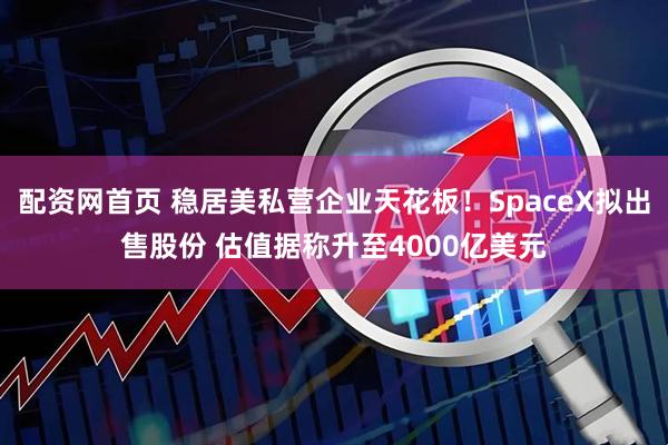 配资网首页 稳居美私营企业天花板！SpaceX拟出售股份 估值据称升至4000亿美元