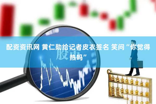配资资讯网 黄仁勋给记者皮衣签名 笑问“你觉得热吗”