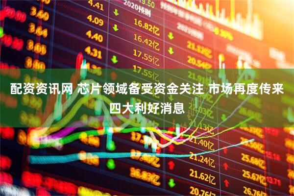 配资资讯网 芯片领域备受资金关注 市场再度传来四大利好消息