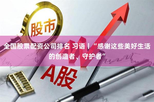 全国股票配资公司排名 习语丨“感谢这些美好生活的创造者、守护者”