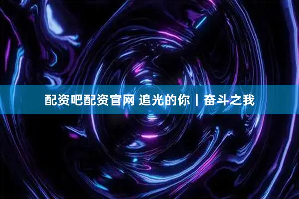 配资吧配资官网 追光的你｜奋斗之我