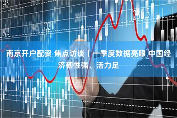 南京开户配资 焦点访谈丨一季度数据亮眼 中国经济韧性强、活力足