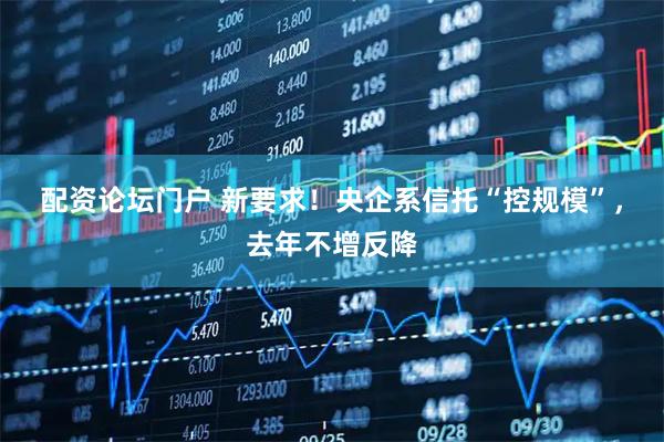 配资论坛门户 新要求！央企系信托“控规模”，去年不增反降