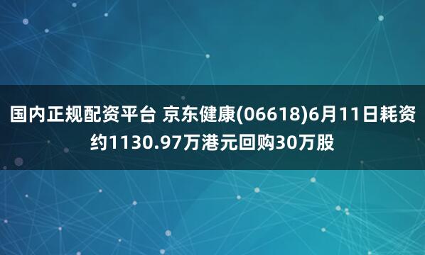 国内正规配资平台 京东健康(06618)6月11日耗资约1130.97万港元回购30万股