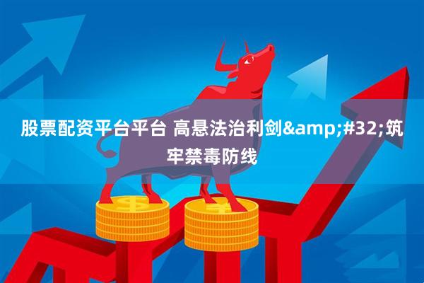 股票配资平台平台 高悬法治利剑 筑牢禁毒防线