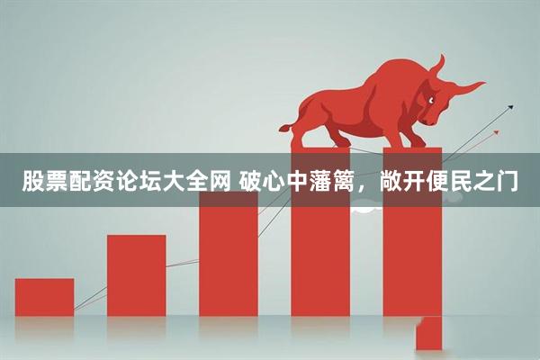 股票配资论坛大全网 破心中藩篱，敞开便民之门