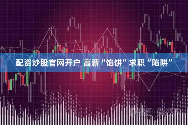 配资炒股官网开户 高薪“馅饼”求职“陷阱”