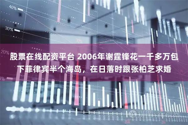 股票在线配资平台 2006年谢霆锋花一千多万包下菲律宾半个海岛,在日落时跟张柏芝求婚