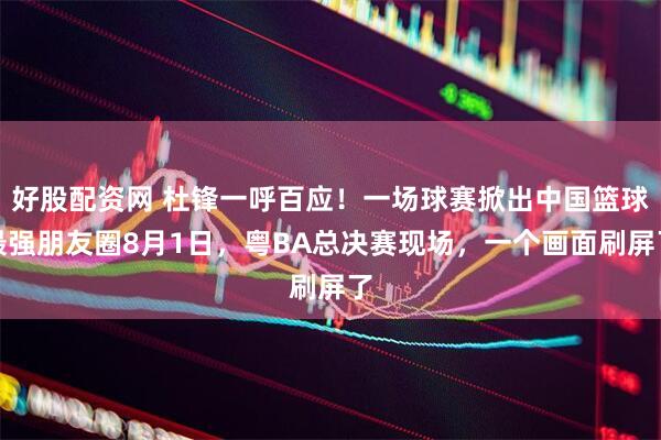 好股配资网 杜锋一呼百应！一场球赛掀出中国篮球最强朋友圈8月1日，粤BA总决赛现场，一个画面刷屏了