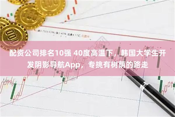 配资公司排名10强 40度高温下，韩国大学生开发阴影导航App，专挑有树荫的路走