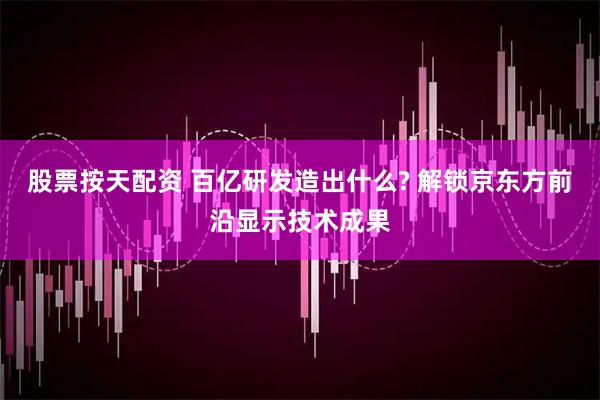 股票按天配资 百亿研发造出什么? 解锁京东方前沿显示技术成果