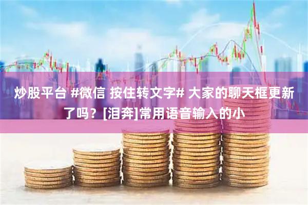 炒股平台 #微信 按住转文字# 大家的聊天框更新了吗？[泪奔]常用语音输入的小