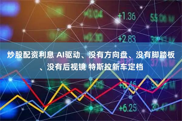 炒股配资利息 AI驱动、没有方向盘、没有脚踏板、没有后视镜 特斯拉新车定档