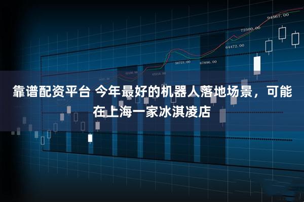 靠谱配资平台 今年最好的机器人落地场景，可能在上海一家冰淇凌店
