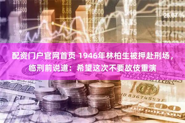 配资门户官网首页 1946年林柏生被押赴刑场，临刑前说道：希望这次不要故伎重演